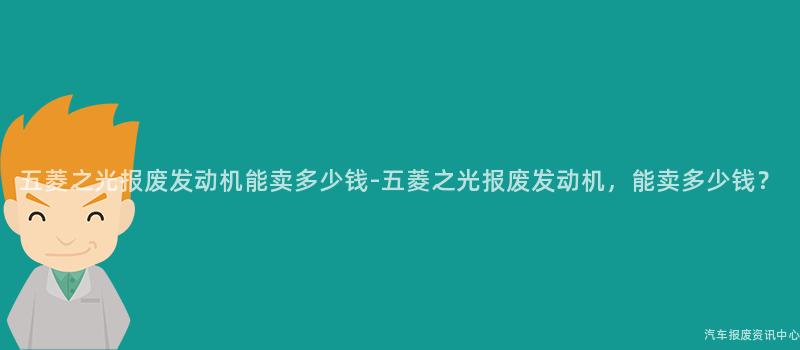 五菱之光报废发动机能卖多少钱-五菱之光报废发动机，能卖多少钱？