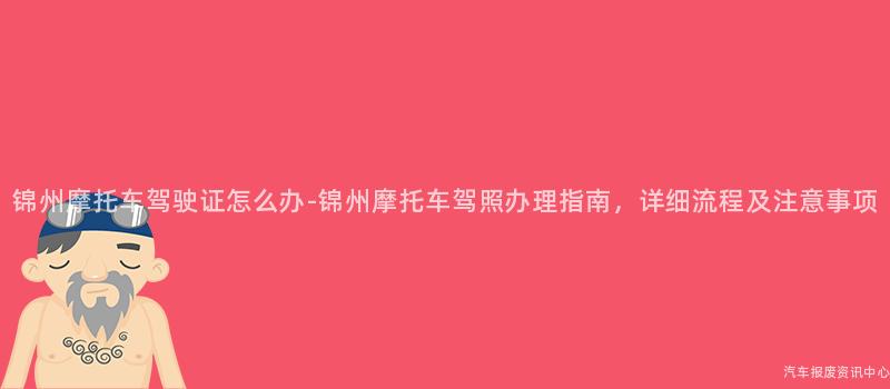 锦州摩托车驾驶证怎么办-锦州摩托车驾照办理指南，详细流程及注意事项
