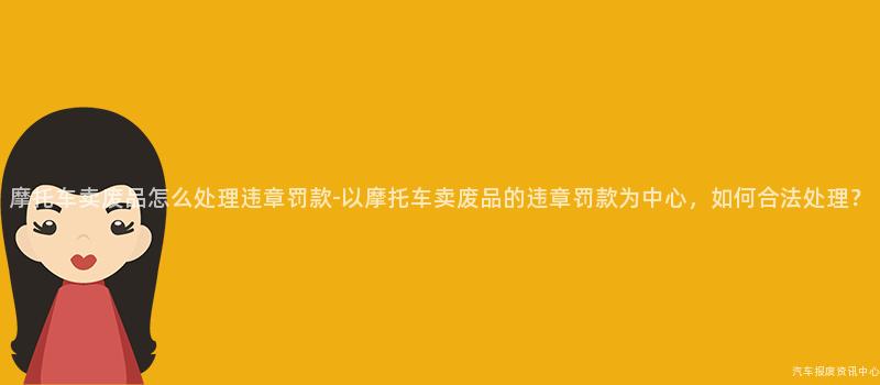 摩托车卖废品怎么处理违章罚款-以摩托车卖废品的违章罚款为中心，如何合法处理？