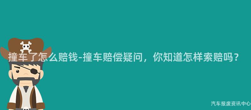 撞车了怎么赔钱-撞车赔偿疑问，你知道怎样索赔吗？