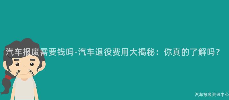 汽车报废需要钱吗-汽车退役费用大揭秘：你真的了解吗？