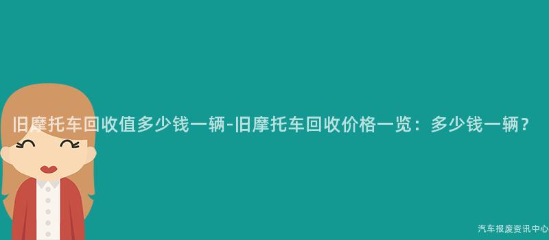 旧摩托车回收值多少钱一辆-旧摩托车回收价格一览：多少钱一辆？