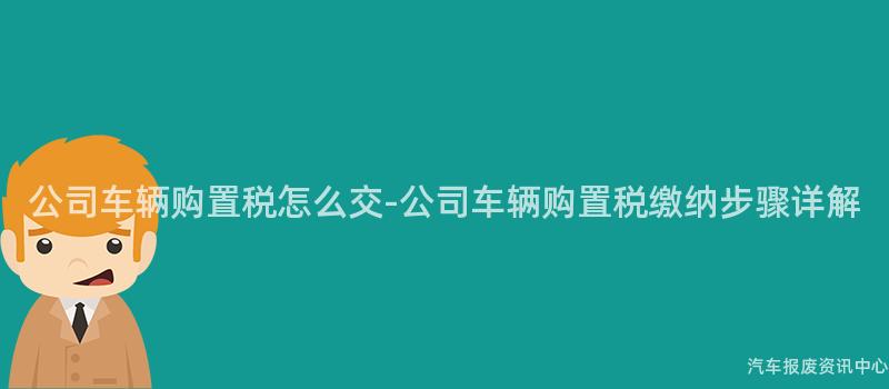 公司车辆购置税怎么交-公司车辆购置税缴纳步骤详解