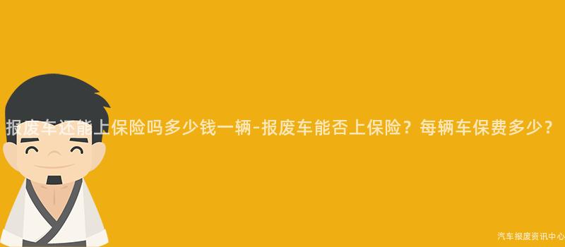 报废车还能上保险吗多少钱一辆-报废车能否上保险？每辆车保费多少？