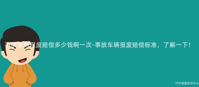 事故车辆报废赔偿多少钱啊一次-事故车辆报废赔偿标准，了解一下！