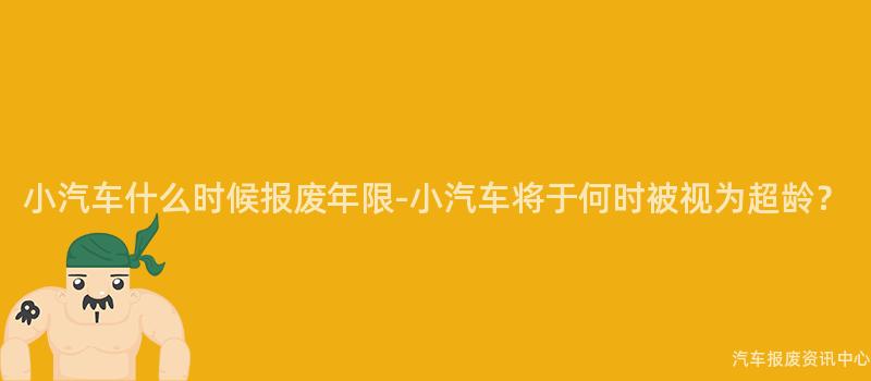 小汽车什么时候报废年限-小汽车将于何时被视为超龄？