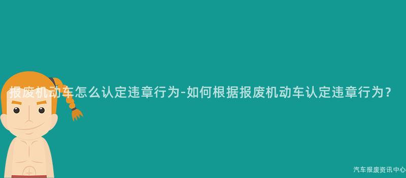 报废机动车怎么认定违章行为-如何根据报废机动车认定违章行为？