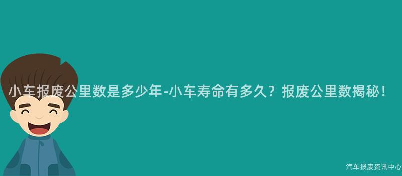 小车报废公里数是多少年-小车寿命有多久？报废公里数揭秘！