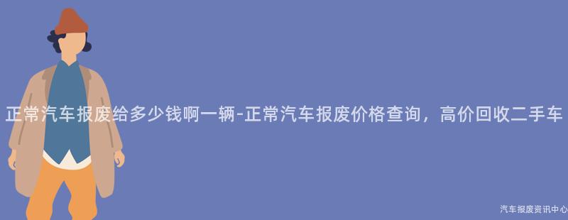 正常汽车报废给多少钱啊一辆-正常汽车报废价格查询，高价回收二手车