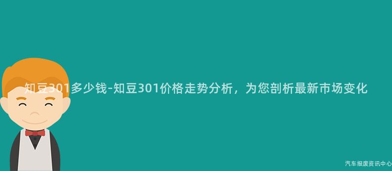知豆301多少钱-知豆301价格走势分析，为您剖析最新市场变化