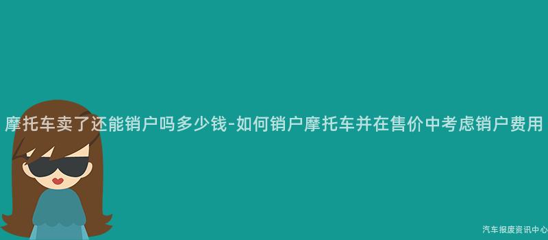 摩托车卖了还能销户吗多少钱-如何销户摩托车并在售价中考虑销户费用