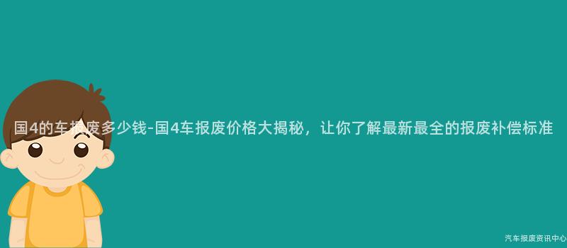 国4的车报废多少钱-国4车报废价格大揭秘，让你了解最新最全的报废补偿标准