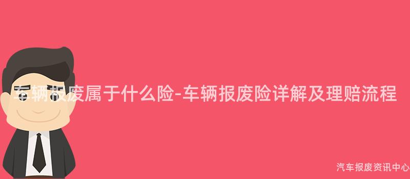车辆报废属于什么险-车辆报废险详解及理赔流程