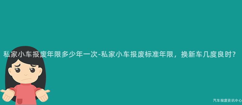 私家小车报废年限多少年一次-私家小车报废标准年限，换新车几度良时？
