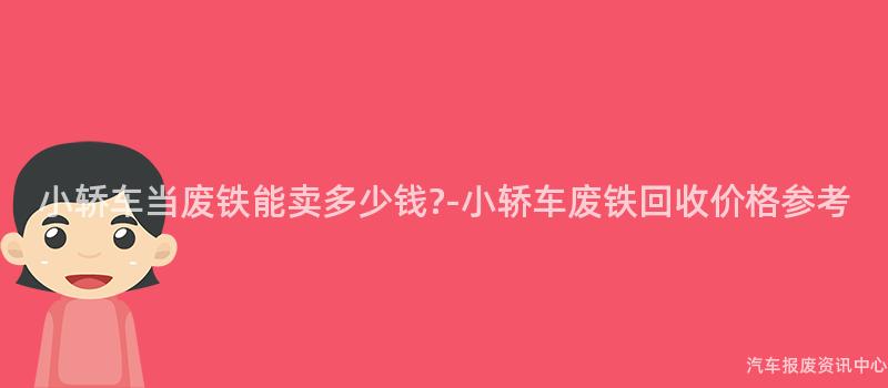 小轿车当废铁能卖多少钱?-小轿车废铁回收价格参考