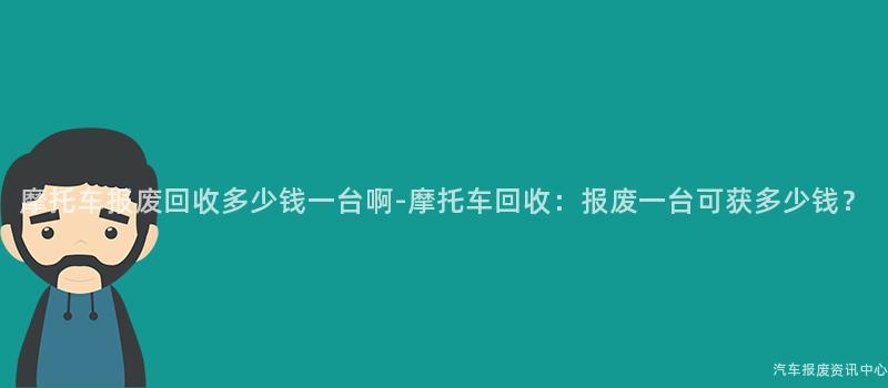 摩托车报废回收多少钱一台啊-摩托车回收：报废一台可获多少钱？