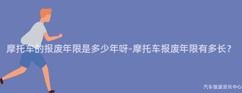 摩托车的报废年限是多少年呀-摩托车报废年限有多长？