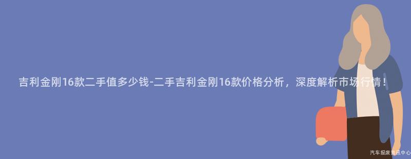 吉利金刚16款二手值多少钱-二手吉利金刚16款价格分析，深度解析市场行情！
