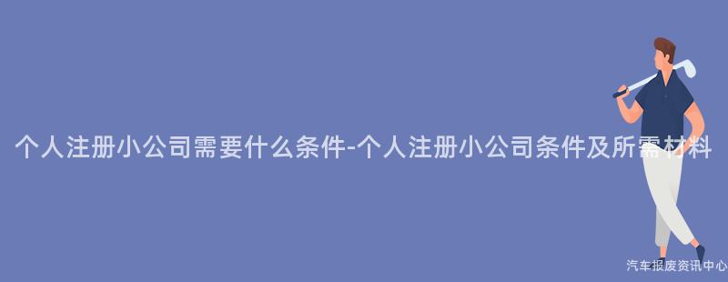 个人注册小公司需要什么条件-个人注册小公司条件及所需材料