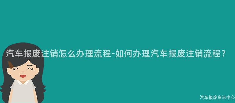 汽车报废注销怎么办理流程-如何办理汽车报废注销流程？