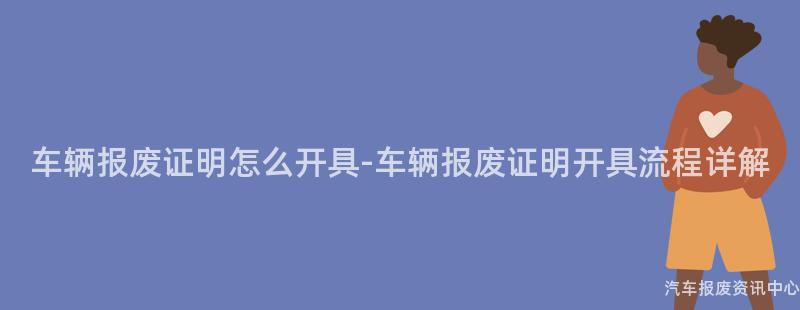 车辆报废证明怎么开具-车辆报废证明开具流程详解