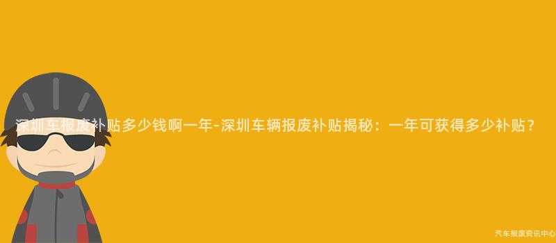 深圳车报废补贴多少钱啊一年-深圳车辆报废补贴揭秘：一年可获得多少补贴？