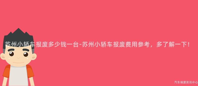 苏州小轿车报废多少钱一台-苏州小轿车报废费用参考，多了解一下！