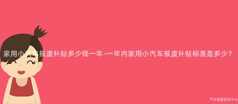 家用小汽车报废补贴多少钱一年-一年内家用小汽车报废补贴标准是多少？