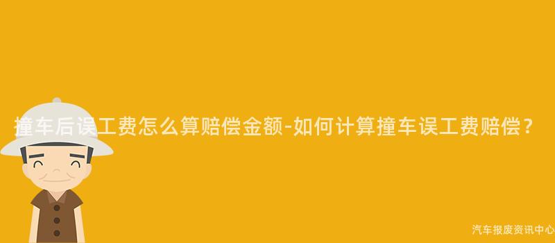 撞车后误工费怎么算赔偿金额-如何计算撞车误工费赔偿？