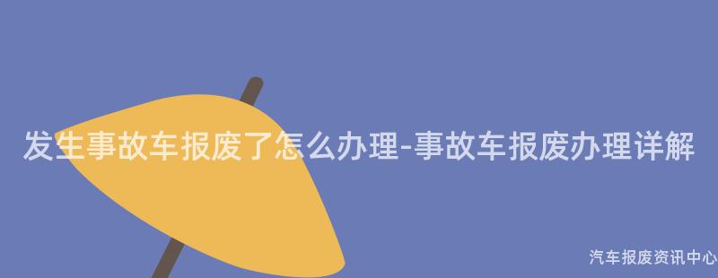 发生事故车报废了怎么办理-事故车报废办理详解