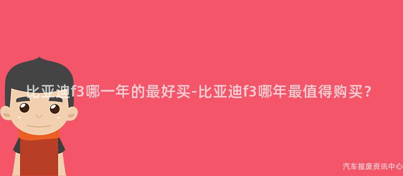 比亚迪f3哪一年的最好买-比亚迪f3哪年最值得购买？