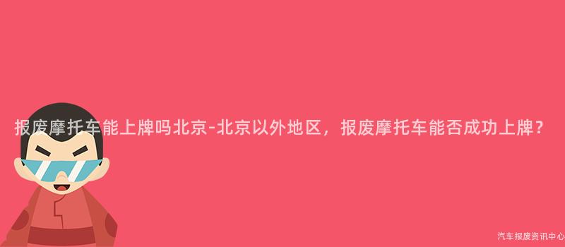 报废摩托车能上牌吗北京-北京以外地区，报废摩托车能否成功上牌？