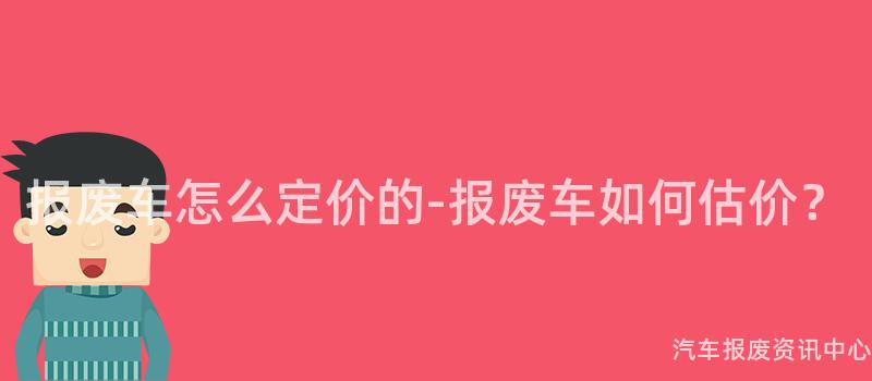 报废车怎么定价的-报废车如何估价？