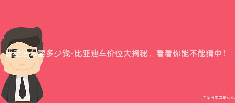 比亚迪车要多少钱-比亚迪车价位大揭秘，看看你能不能猜中！