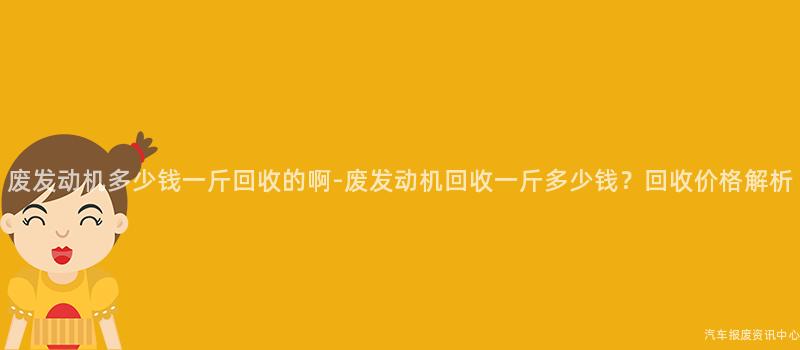 废发动机多少钱一斤回收的啊-废发动机回收一斤多少钱？回收价格解析