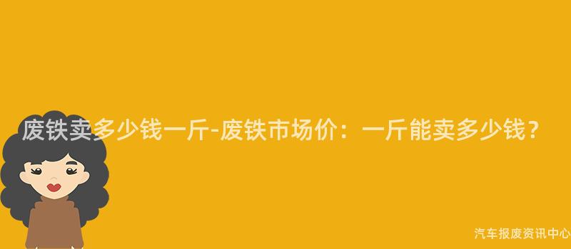 废铁卖多少钱一斤-废铁市场价：一斤能卖多少钱？