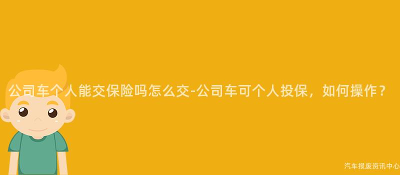 公司车个人能交保险吗怎么交-公司车可个人投保，如何操作？
