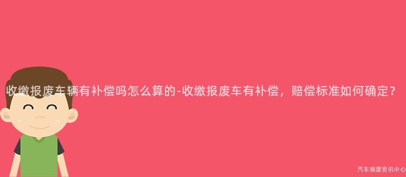 收缴报废车辆有补偿吗怎么算的-收缴报废车有补偿，赔偿标准如何确定？