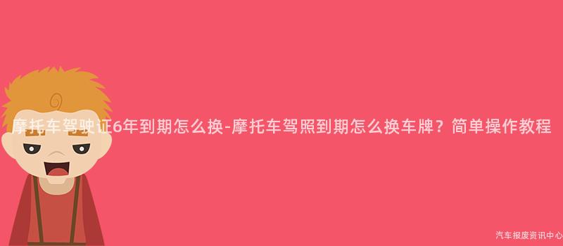 摩托车驾驶证6年到期怎么换-摩托车驾照到期怎么换车牌？简单操作教程