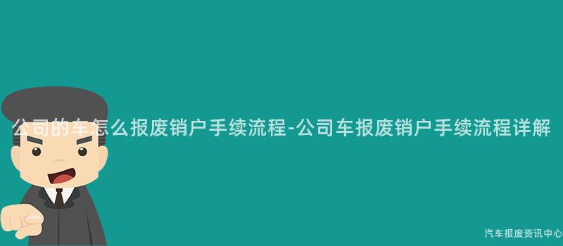 公司的车怎么报废销户手续流程-公司车报废销户手续流程详解