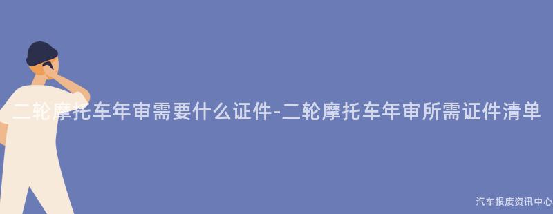二轮摩托车年审需要什么证件-二轮摩托车年审所需证件清单
