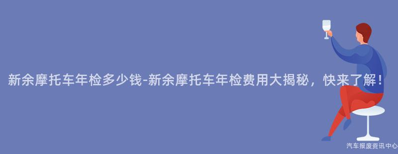 新余摩托车年检多少钱-新余摩托车年检费用大揭秘，快来了解！