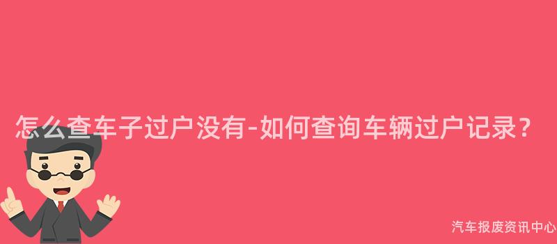 怎么查车子过户没有-如何查询车辆过户记录？