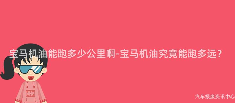 宝马机油能跑多少公里啊-宝马机油究竟能跑多远？