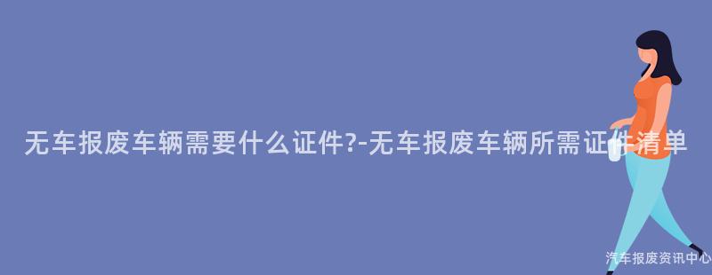 无车报废车辆需要什么证件?-无车报废车辆所需证件清单