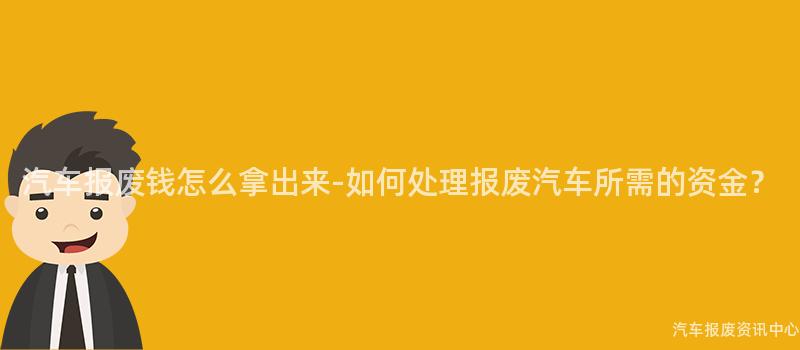 汽车报废钱怎么拿出来-如何处理报废汽车所需的资金？
