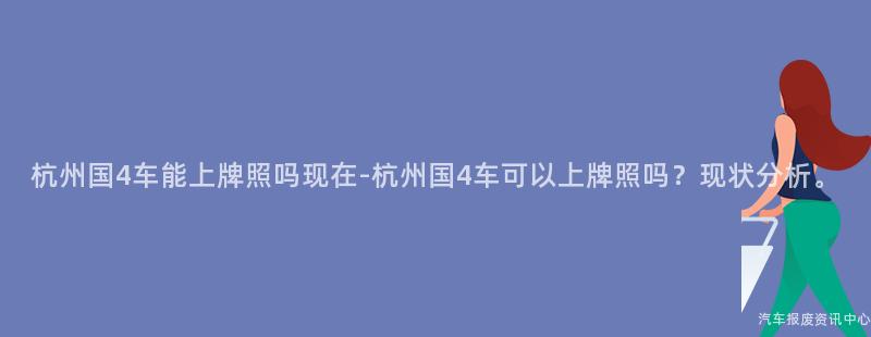 杭州国4车能上牌照吗现在-杭州国4车可以上牌照吗？现状分析。