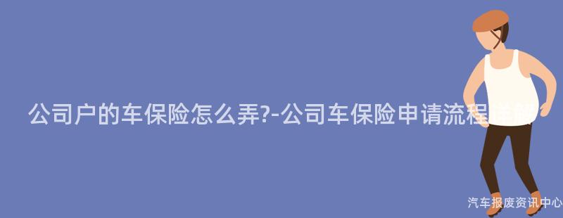 公司户的车保险怎么弄?-公司车保险申请流程详解