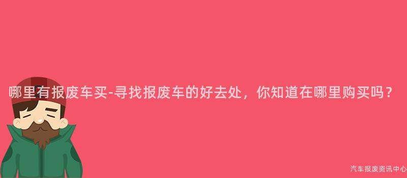 哪里有报废车买-寻找报废车的好去处，你知道在哪里购买吗？