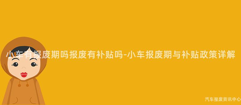 小车有报废期吗报废有补贴吗-小车报废期与补贴政策详解